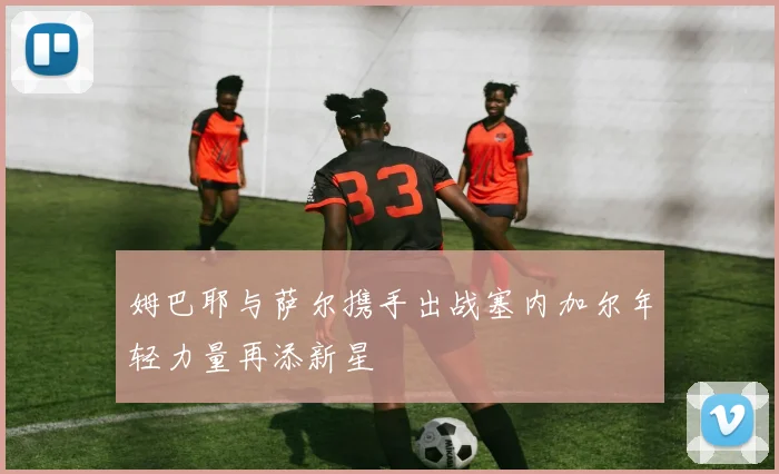 姆巴耶与萨尔携手出战塞内加尔年轻力量再添新星