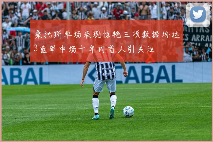 桑托斯单场表现惊艳三项数据均达3蓝军中场十年内首人引关注