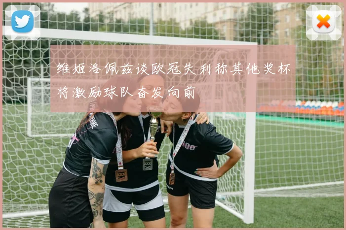 维姬洛佩兹谈欧冠失利称其他奖杯将激励球队奋发向前
