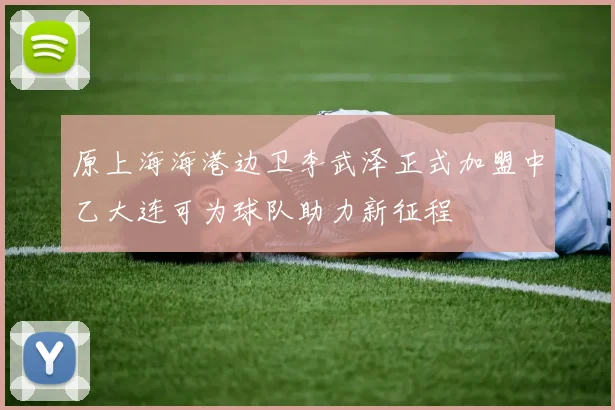 原上海海港边卫李武泽正式加盟中乙大连可为球队助力新征程