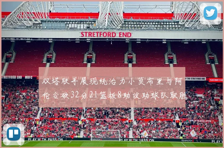 双塔联手展现统治力小莫布里与阿伦合砍32分21篮板8助攻助球队取胜