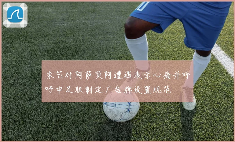 朱艺对阿萨莫阿遭遇表示心痛并呼吁中足联制定广告牌设置规范