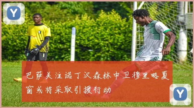 巴萨关注诺丁汉森林中卫穆里略夏窗或将采取引援行动