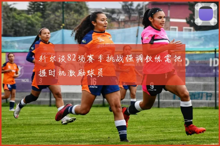 科尔谈82场赛季挑战强调教练需把握时机激励球员