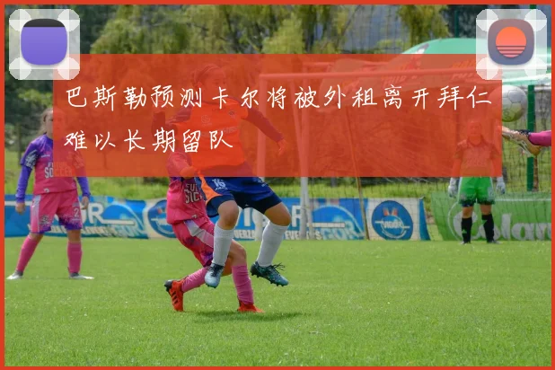 巴斯勒预测卡尔将被外租离开拜仁难以长期留队