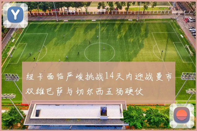 纽卡面临严峻挑战14天内迎战曼市双雄巴萨与切尔西五场硬仗