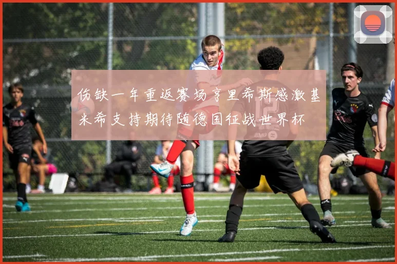伤缺一年重返赛场亨里希斯感激基米希支持期待随德国征战世界杯