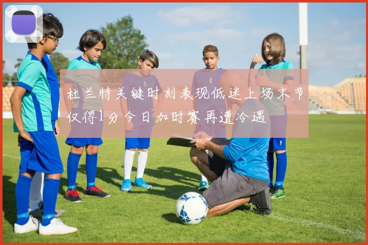 杜兰特关键时刻表现低迷上场末节仅得1分今日加时赛再遭冷遇