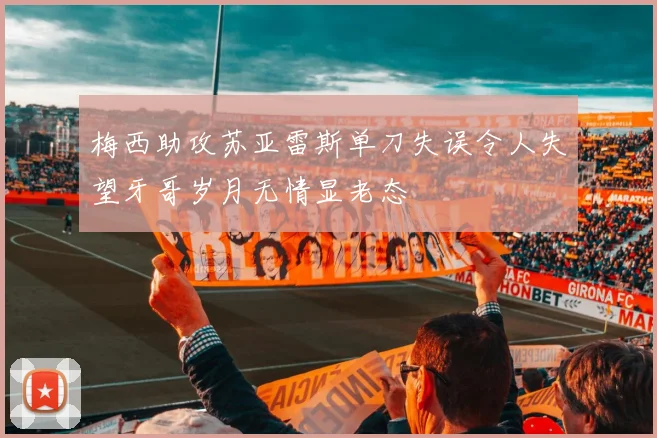 梅西助攻苏亚雷斯单刀失误令人失望牙哥岁月无情显老态