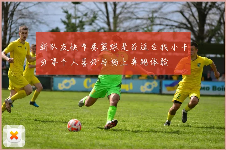 新队友快节奏篮球是否适合我小卡分享个人喜好与场上奔跑体验