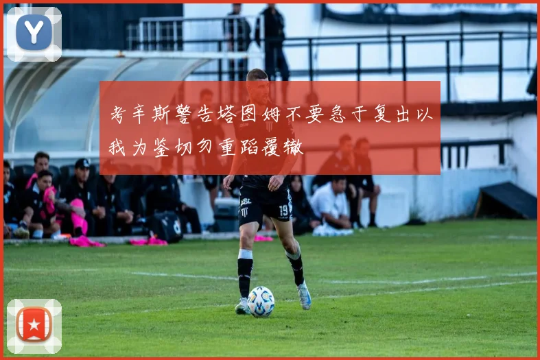 考辛斯警告塔图姆不要急于复出以我为鉴切勿重蹈覆辙
