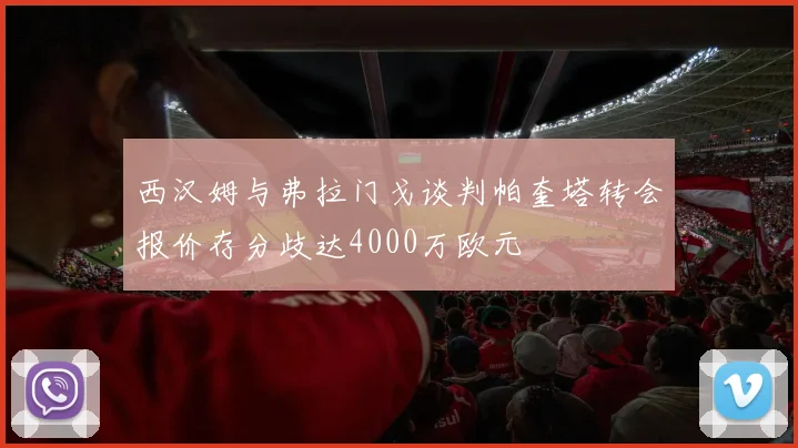 西汉姆与弗拉门戈谈判帕奎塔转会报价存分歧达4000万欧元
