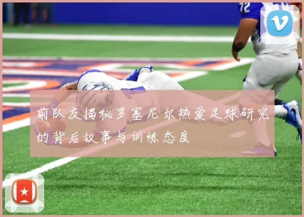 前队友揭秘罗塞尼尔热爱足球研究的背后故事与训练态度