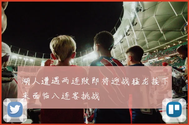 湖人遭遇两连败即将迎战猛龙接下来面临八连客挑战