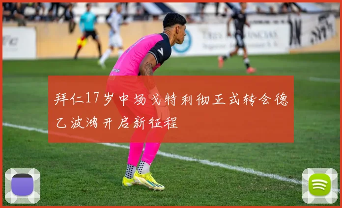 拜仁17岁中场戈特利彻正式转会德乙波鸿开启新征程