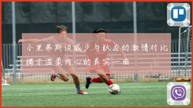 小里弗斯谈威少与狄龙的激情对比揭示温柔内心的真实一面
