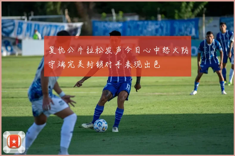 复仇公牛拉松发声今日心中怒火防守端完美封锁对手表现出色