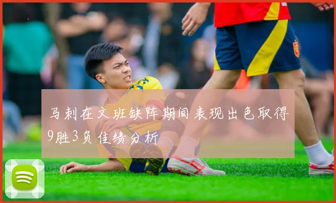 马刺在文班缺阵期间表现出色取得9胜3负佳绩分析