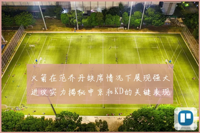 火箭在范乔丹缺席情况下展现强大进攻实力揭秘申京和KD的关键表现与篮板优势