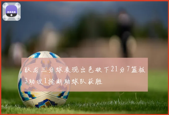 狄龙三分球表现出色砍下21分7篮板3助攻1抢断助球队获胜