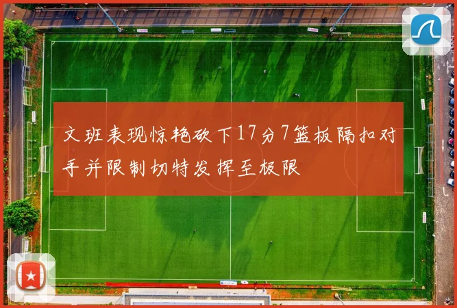 文班表现惊艳砍下17分7篮板隔扣对手并限制切特发挥至极限