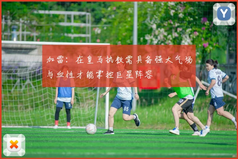 加雷：在皇马执教需具备强大气场与血性才能掌控巨星阵容