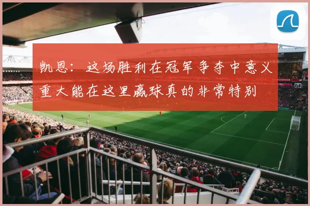 凯恩：这场胜利在冠军争夺中意义重大能在这里赢球真的非常特别