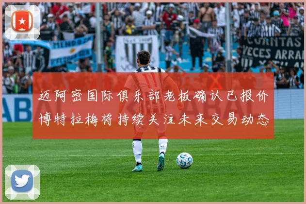 迈阿密国际俱乐部老板确认已报价博特拉梅将持续关注未来交易动态