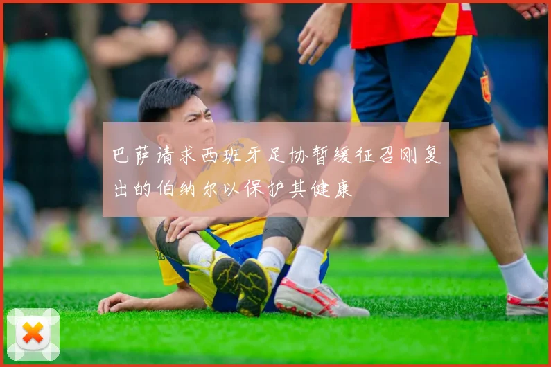 巴萨请求西班牙足协暂缓征召刚复出的伯纳尔以保护其健康