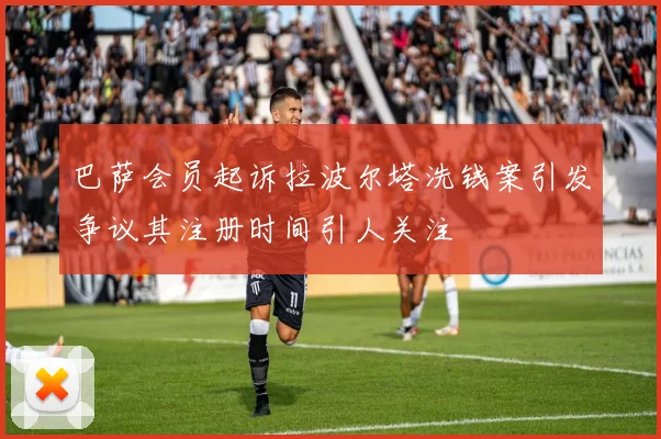 巴萨会员起诉拉波尔塔洗钱案引发争议其注册时间引人关注