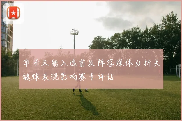 华子未能入选首发阵容媒体分析关键球表现影响赛季评估
