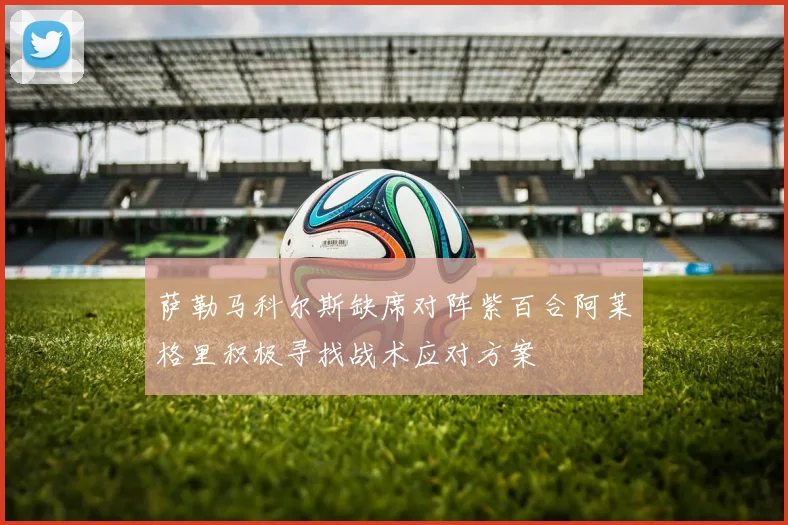 萨勒马科尔斯缺席对阵紫百合阿莱格里积极寻找战术应对方案