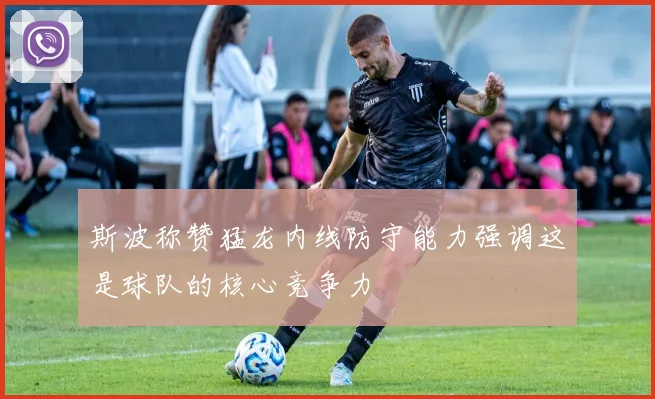 斯波称赞猛龙内线防守能力强调这是球队的核心竞争力