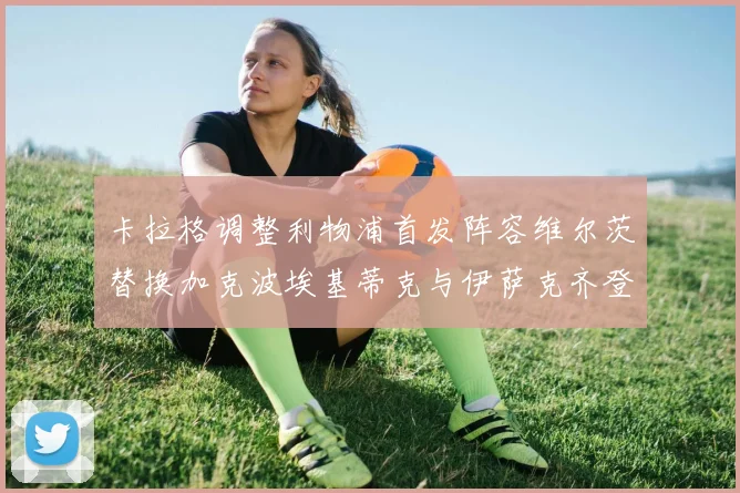 卡拉格调整利物浦首发阵容维尔茨替换加克波埃基蒂克与伊萨克齐登场