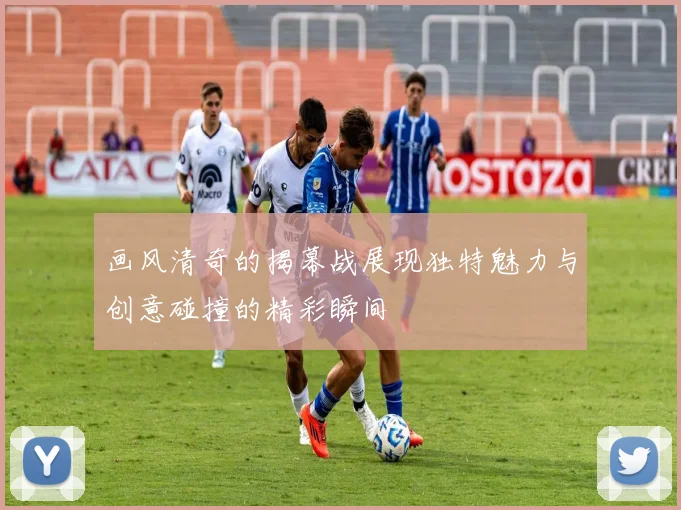 画风清奇的揭幕战展现独特魅力与创意碰撞的精彩瞬间