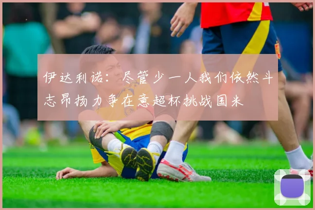 伊达利诺：尽管少一人我们依然斗志昂扬力争在意超杯挑战国米