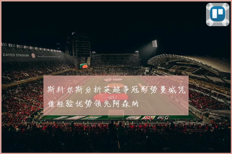 斯科尔斯分析英超争冠形势曼城凭借经验优势领先阿森纳