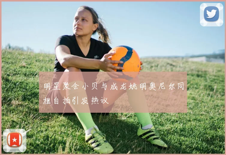 明星聚会小贝与成龙姚明奥尼尔同框自拍引发热议