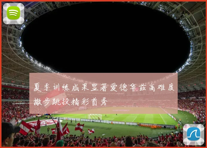 夏季训练成果显著爱德华兹高难度撤步跳投精彩首秀