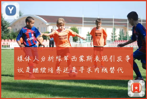 媒体人分析绿军西蒙斯表现引发争议是继续培养还是寻求内线替代