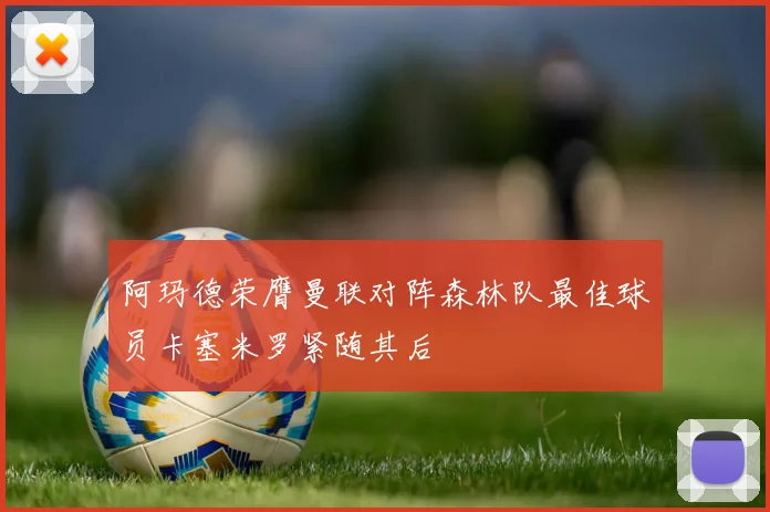 阿玛德荣膺曼联对阵森林队最佳球员卡塞米罗紧随其后
