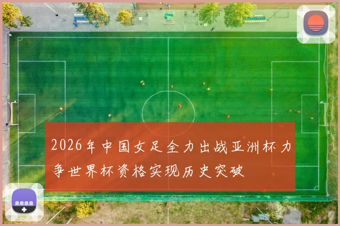 2026年中国女足全力出战亚洲杯力争世界杯资格实现历史突破