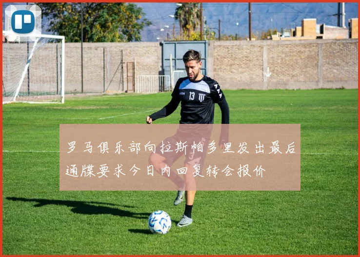 罗马俱乐部向拉斯帕多里发出最后通牒要求今日内回复转会报价