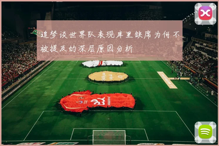 追梦谈世界队表现库里缺席为何不被提及的深层原因分析