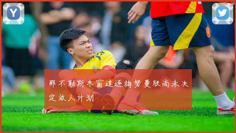 那不勒斯冬窗追逐梅努曼联尚未决定放人计划