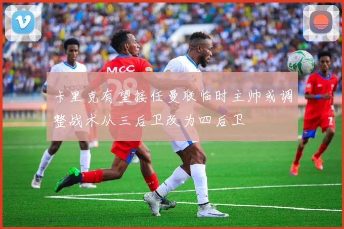 卡里克有望接任曼联临时主帅或调整战术从三后卫改为四后卫