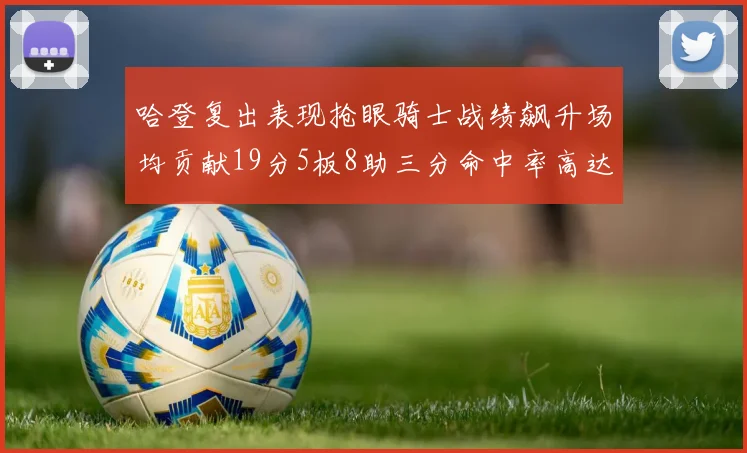 哈登复出表现抢眼骑士战绩飙升场均贡献19分5板8助三分命中率高达50