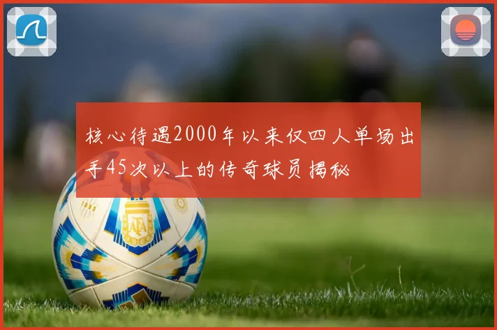 核心待遇2000年以来仅四人单场出手45次以上的传奇球员揭秘