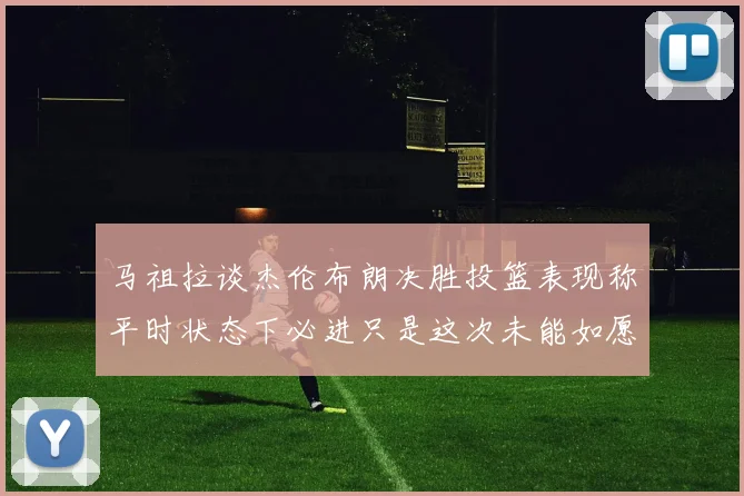马祖拉谈杰伦布朗决胜投篮表现称平时状态下必进只是这次未能如愿
