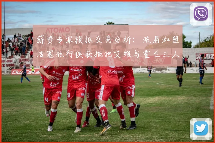 薪资专家模拟交易分析：浓眉加盟活塞独行侠获拖把艾维与霍兰三人组合